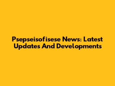 Psepseisofisese News: Latest Updates And Developments