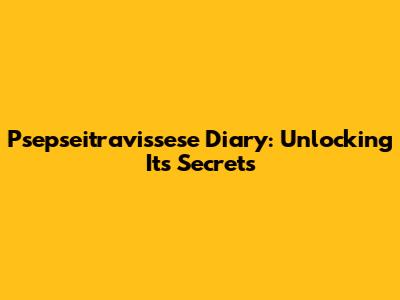 Psepseitravissese Diary: Unlocking Its Secrets