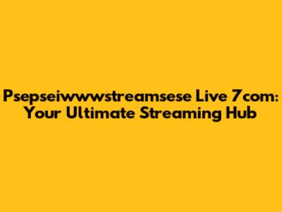 Psepseiwwwstreamsese Live 7com: Your Ultimate Streaming Hub