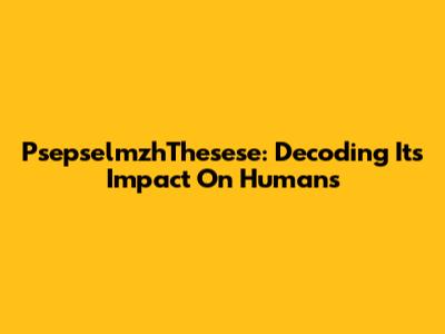 PsepselmzhThesese: Decoding Its Impact On Humans