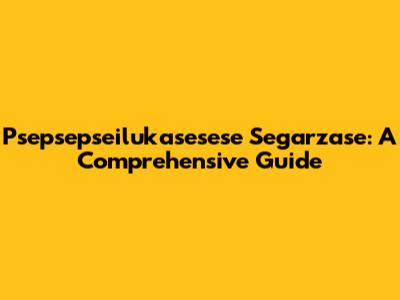 Psepsepseilukasesese Segarzase: A Comprehensive Guide