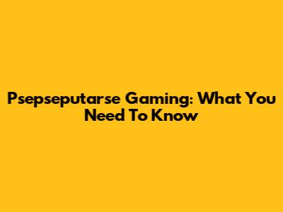 Psepseputarse Gaming: What You Need To Know