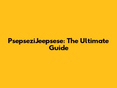 PsepseziJeepsese: The Ultimate Guide