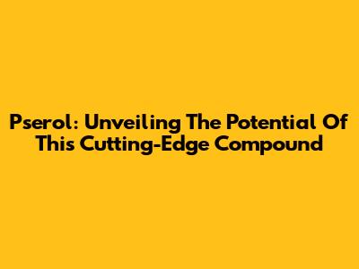 Pserol: Unveiling The Potential Of This Cutting-Edge Compound