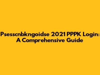 Psesscnbkngoidse 2021 PPPK Login: A Comprehensive Guide