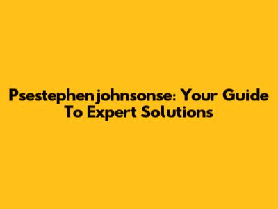 Psestephenjohnsonse: Your Guide To Expert Solutions