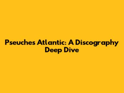 Pseuches Atlantic: A Discography Deep Dive