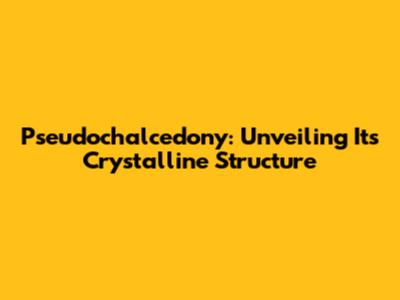 Pseudochalcedony: Unveiling Its Crystalline Structure