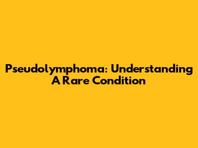 Pseudolymphoma: Understanding A Rare Condition