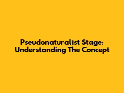 Pseudonaturalist Stage: Understanding The Concept