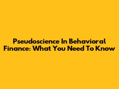 Pseudoscience In Behavioral Finance: What You Need To Know