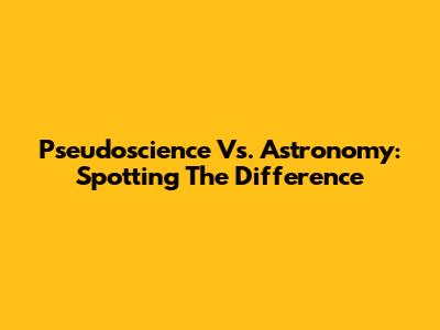 Pseudoscience Vs. Astronomy: Spotting The Difference