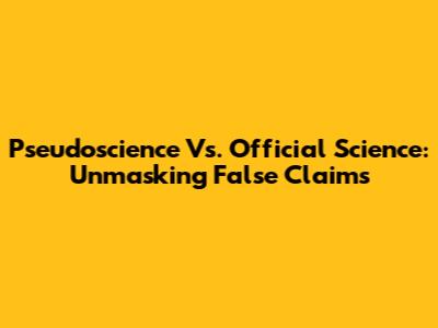 Pseudoscience Vs. Official Science: Unmasking False Claims
