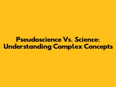 Pseudoscience Vs. Science: Understanding Complex Concepts