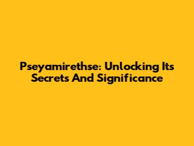 Pseyamirethse: Unlocking Its Secrets And Significance