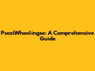 PseziWheelingse: A Comprehensive Guide