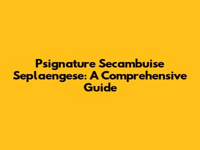 Psignature Secambuise Seplaengese: A Comprehensive Guide