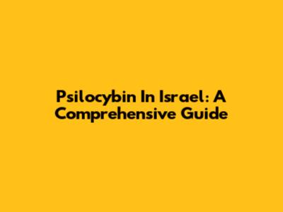Psilocybin In Israel: A Comprehensive Guide