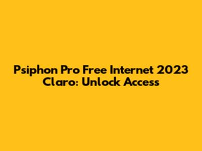 Psiphon Pro Free Internet 2023 Claro: Unlock Access