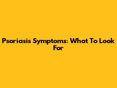 Psoriasis Symptoms: What To Look For