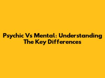Psychic Vs Mental: Understanding The Key Differences