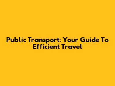 Public Transport: Your Guide To Efficient Travel