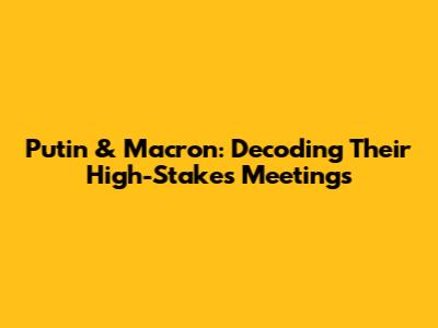 Putin & Macron: Decoding Their High-Stakes Meetings