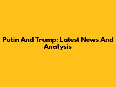 Putin And Trump: Latest News And Analysis