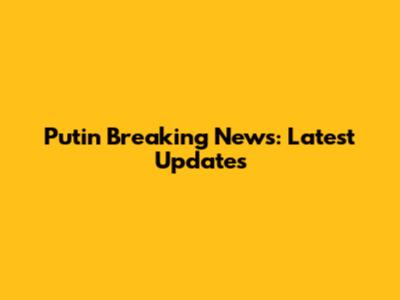 Putin Breaking News: Latest Updates