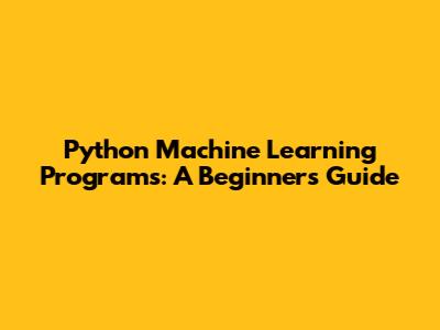 Python Machine Learning Programs: A Beginner's Guide