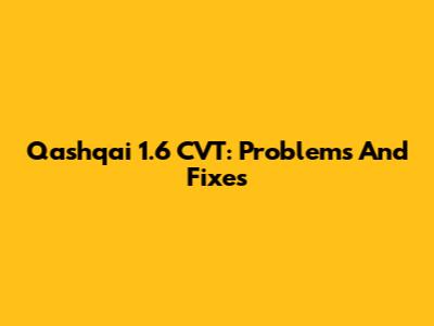 Qashqai 1.6 CVT: Problems And Fixes