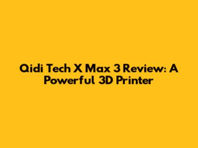 Qidi Tech X Max 3 Review: A Powerful 3D Printer