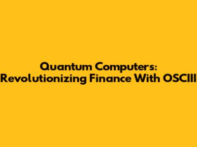 Quantum Computers: Revolutionizing Finance With OSCIII