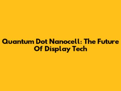 Quantum Dot Nanocell: The Future Of Display Tech