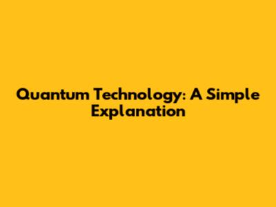Quantum Technology: A Simple Explanation
