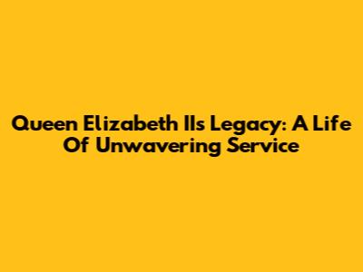 Queen Elizabeth II's Legacy: A Life Of Unwavering Service