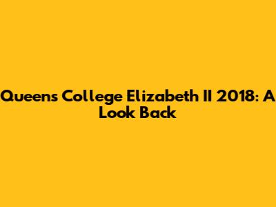 Queens College Elizabeth II 2018: A Look Back
