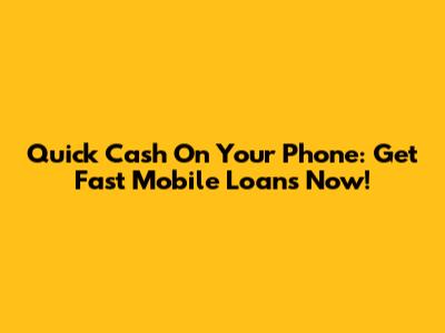 Quick Cash On Your Phone: Get Fast Mobile Loans Now!