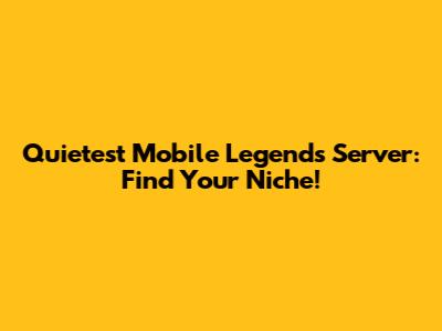 Quietest Mobile Legends Server: Find Your Niche!
