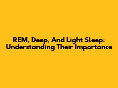 REM, Deep, And Light Sleep: Understanding Their Importance