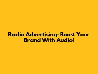 Radio Advertising: Boost Your Brand With Audio!