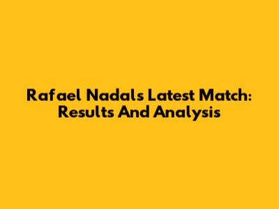 Rafael Nadal's Latest Match: Results And Analysis