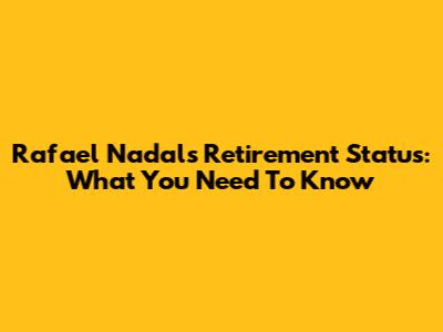 Rafael Nadal's Retirement Status: What You Need To Know
