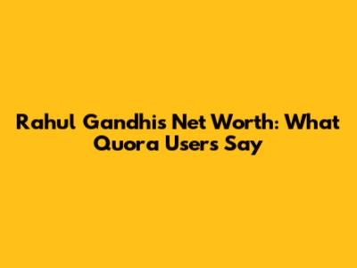 Rahul Gandhi's Net Worth: What Quora Users Say