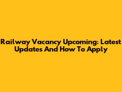 Railway Vacancy Upcoming: Latest Updates And How To Apply