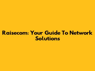 Raisecom: Your Guide To Network Solutions