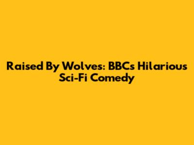 Raised By Wolves: BBC's Hilarious Sci-Fi Comedy