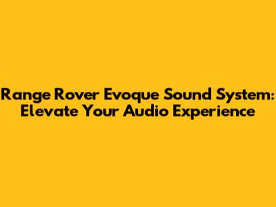 Range Rover Evoque Sound System: Elevate Your Audio Experience