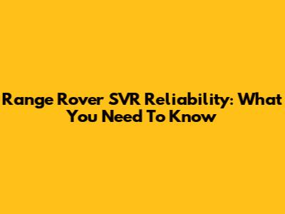 Range Rover SVR Reliability: What You Need To Know