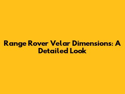 Range Rover Velar Dimensions: A Detailed Look